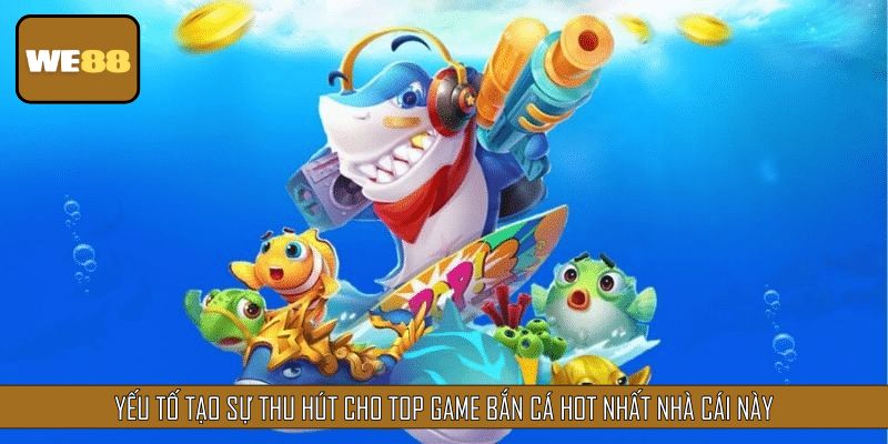 Yếu tố tạo sự thu hút cho top game bắn cá hot nhất nhà cái này